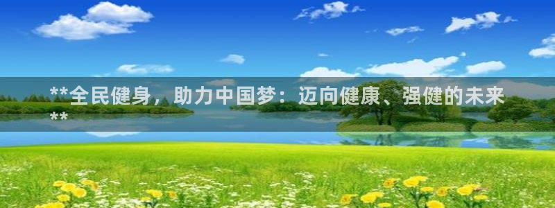 z6尊龙平台是哪里的：**全民健身，助力中国梦：迈向健康