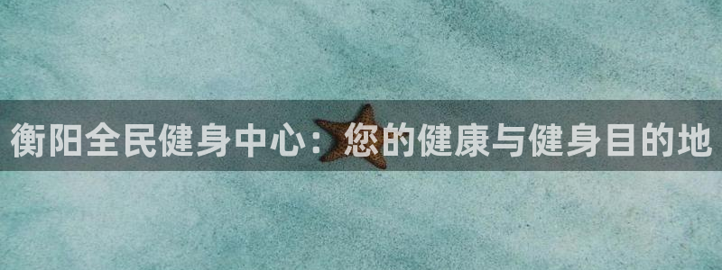 尊龙凯时人生就是搏·(中国)官网：衡阳全民健身中心：您的