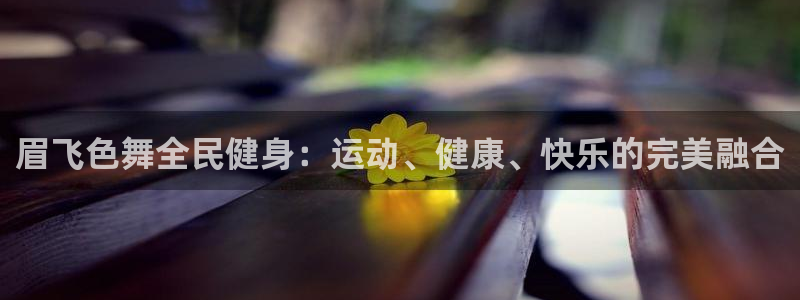 尊龙凯时vip：眉飞色舞全民健身：运动、健康、快乐的完美