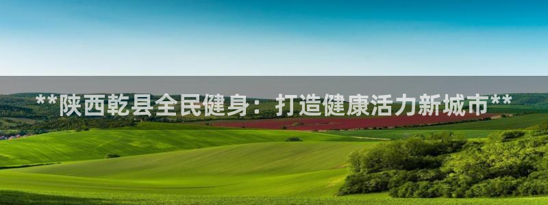 尊龙凯时人生就是搏客户：**陕西乾县全民健身：打造健康活