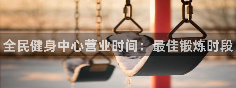 尊龙凯时平台还是万博好：全民健身中心营业时间：最佳锻炼时