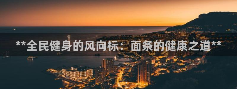 z6com尊龙：**全民健身的风向标：面条的健康之道**
