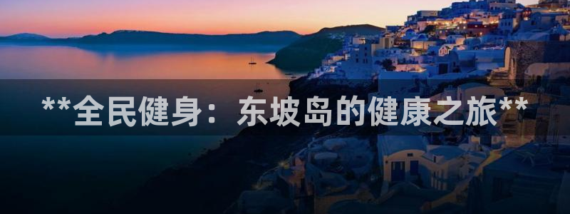 尊龙凯时人生就是搏首页：**全民健身：东坡岛的健康之旅**