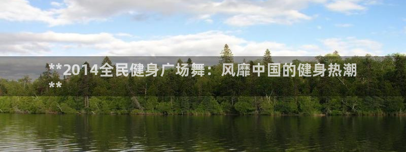 尊龙凯时法拉币：**2014全民健身广场舞：风靡中国的健