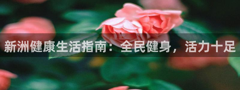 尊龙人生就是博AG：新洲健康生活指南：全民健身，活力十足