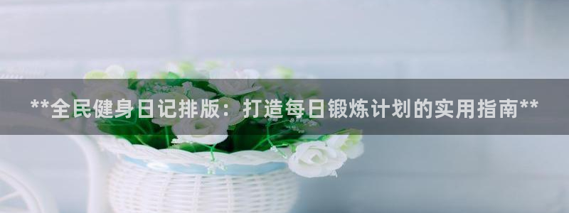 凯时赢来就送38：**全民健身日记排版：打造每日锻炼计划