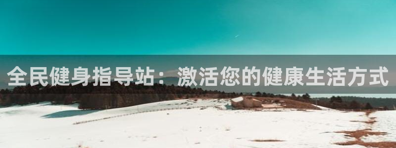 尊龙凯时人生就是搏!平台：全民健身指导站：激活您的健康生活方
