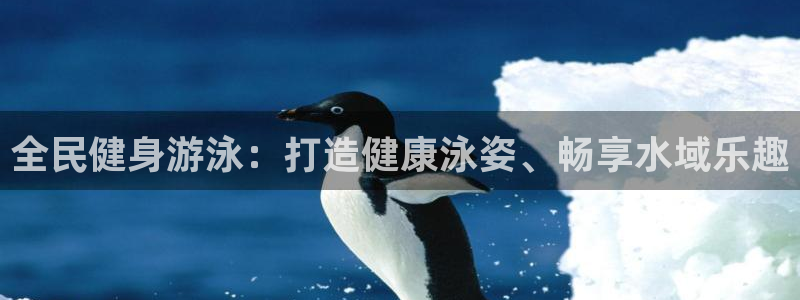 尊龙网页：全民健身游泳：打造健康泳姿、畅享水域乐趣