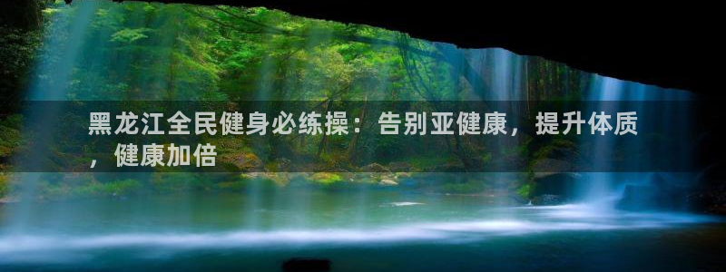 尊龙官网注册：黑龙江全民健身必练操：告别亚健康，提升体质
，