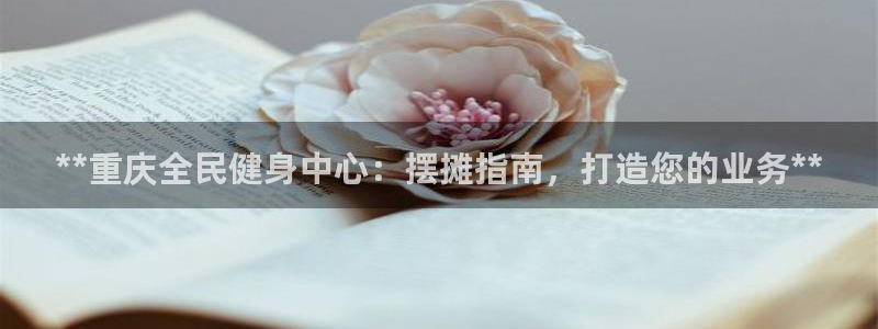 尊龙人生就是博：**重庆全民健身中心：摆摊指南，打造您的