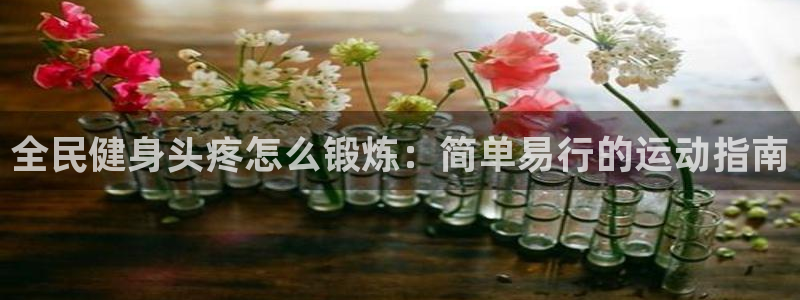 尊龙凯时城游戏官网：全民健身头疼怎么锻炼：简单易行的运动