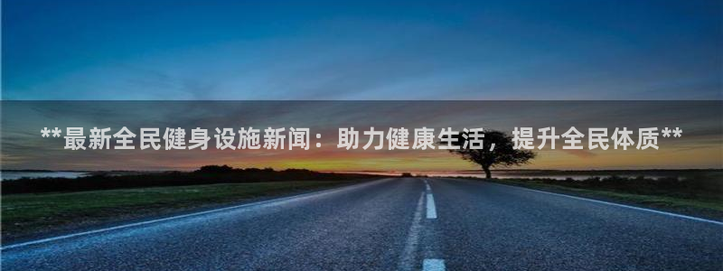 尊龙app注册官网：**最新全民健身设施新闻：助力健康生