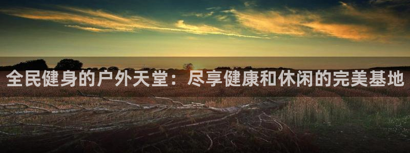 尊龙凯时邀请码：全民健身的户外天堂：尽享健康和休闲的完美基地