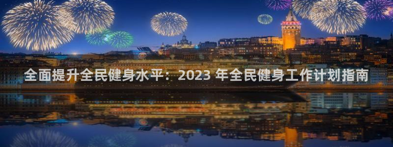 尊龙现金：全面提升全民健身水平：2023 年全民健身工作