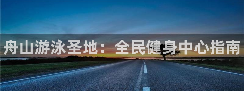 尊龙165：舟山游泳圣地：全民健身中心指南