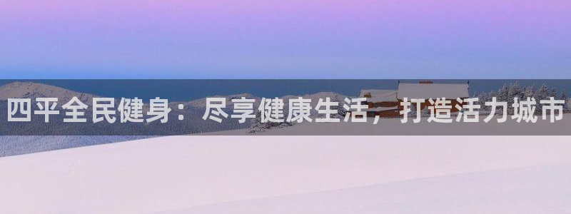 尊龙d88官网可靠送38元：四平全民健身：尽享健康生活，打造