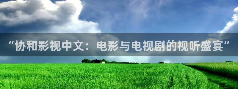 蓝光4k影院手机版：“协和影视中文：电影与电视剧的视听盛宴”